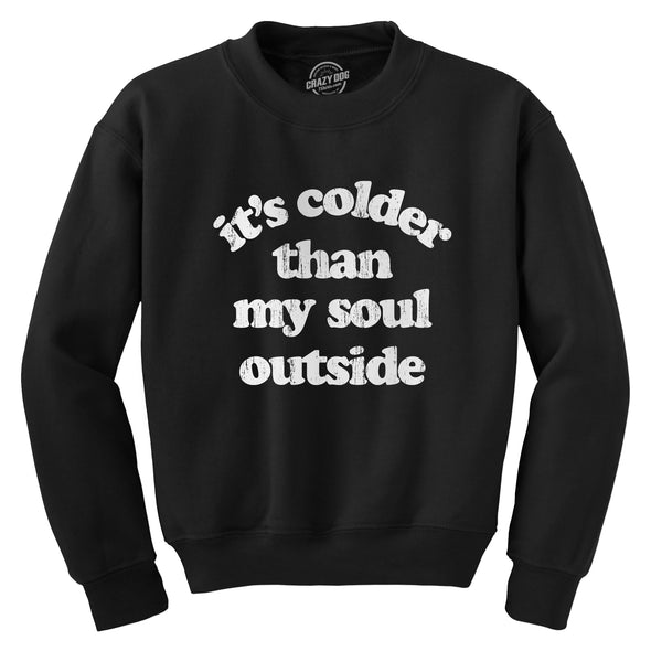 Its Colder Than My Soul Outside Crewneck Sweatshirt Funny Sarcastic Cold Weather Joke Novelty Long Sleeve