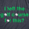 Womens I Left The Golf Course For This T Shirt Funny Saying Golfing Golfer Gift Novelty Tee