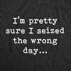 Mens Pretty Sure I Seized The Wrong Day T Shirt Funny Sarcastic Saying Nerdy Joke Tee