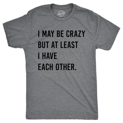 Mens I May Be Crazy But At Least I Have Each Other T Shirt Funny Insane Joke Tee For Guys