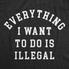 Womens Everything I Want To Do Is Illegal T Shirt Funny Crime Mischief Lovers Joke Tee For Ladies