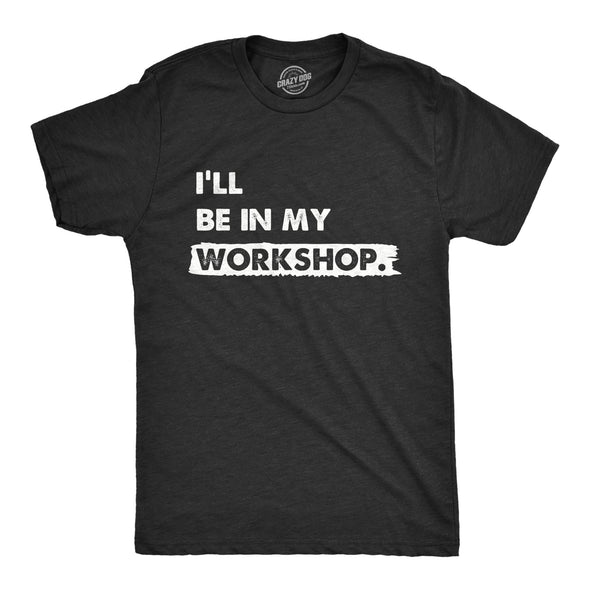 Mens Ill Be In My Workshop T Shirt Funny Hand Craft Studio Handyman Tee For Guys