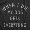 Mens When I Die My Dog Gets Everything T Shirt Funny Puppy Lovers Inheritance Joke Tee For Guys