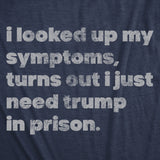 Mens Funny T Shirts I Looked Up My Symptoms Turns Out I Just Need Trump In Prison Novelty Anti Trump Tee for Men