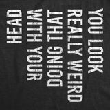 You Look Really Weird Doing That With Your Head Men's Tshirt