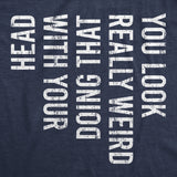 You Look Really Weird Doing That With Your Head Men's Tshirt