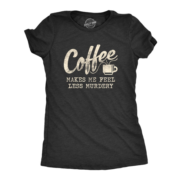 Womens Coffee Makes Me Feel Less Murdery T shirt Funny Sarcastic Caffeine