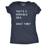 Womens Thats A Horrible Idea What Time T Shirt Funny Sarcastic Cool Humor Top