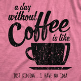 Womens A Day Without Coffee Is Like Just Kidding I Have No Idea T shirt Funny