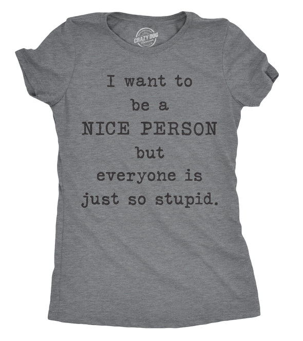 Womens I Want To Be A Nice Person But Everyone Is Just So Stupid Tshirt Sarcastic Tee