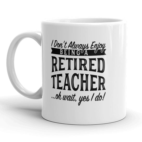 I Don’t Always Enjoy Being A Retired Teacher Oh Wait Yes I Do Mug - 11oz
