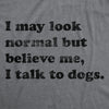 Womens I May Look Normal But Believe Me I Talk To Dogs Tshirt Funny Pet Puppy Lover Tee