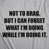 Mens Not To Brag But I Can Forget What I'm Doing While I'm Doing It Tshirt Funny Graphic Tee