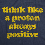 Mens Think Like A Proton Always Positive Tshirt Funny Atom Nerdy Science Teacher Graphic Tee