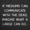 Womens If Mediums Can Communicate With The Dead Imagine What A Large Can Do Tshirt