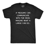 Mens If Mediums Can Communicate With The Dead Imagine What A Large Can Do Tshirt