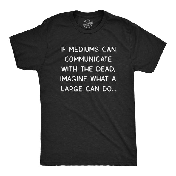 Mens If Mediums Can Communicate With The Dead Imagine What A Large Can Do Tshirt