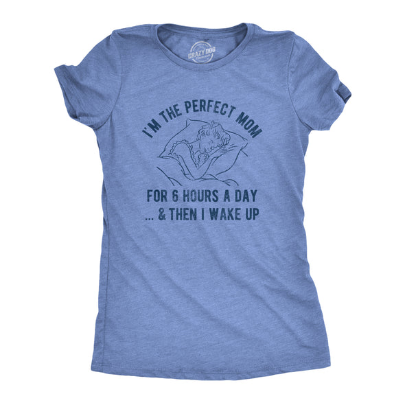 Womens I'm The Perfect Mom For 6 Hours A Day And Then I Wake Up Tshirt Funny Mothers Day Tee