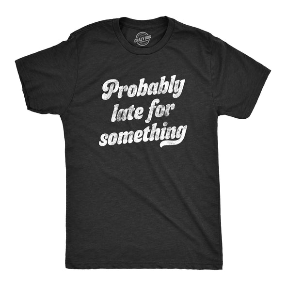 Mens Probably Late For Something Tshirt Funny Busy Lazy Hilarious Graphic Novelty Tee
