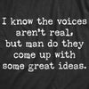 Womens I Know The Voices Aren't Real But Man Do They Come Up With Some Great Ideas Tshirt